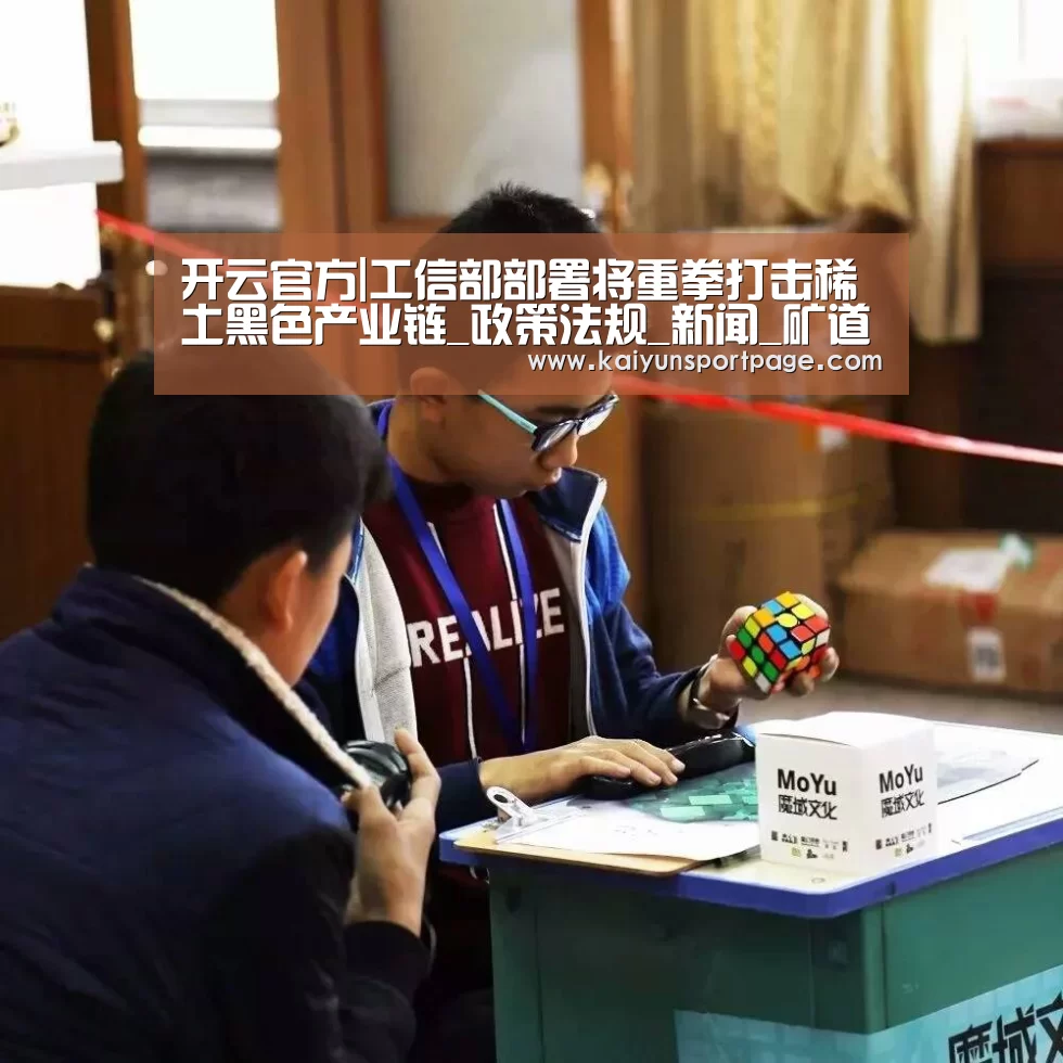 开云官方|工信部部署将重拳打击稀土黑色产业链_政策法规_新闻_矿道网(图2) 开云官网