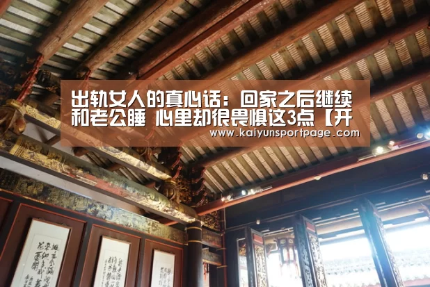 出轨女人的真心话:回家之后继续和老公睡 心里却很畏惧这3点【开云官网】(图1) 开云体验