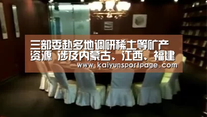 三部委赴多地调研稀土等矿产资源 涉及内蒙古、江西、福建等地:开云官方(图1) 开云体验