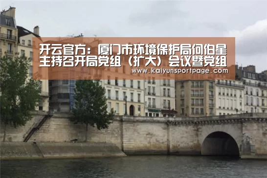 开云官方:厦门市环境保护局何伯星主持召开局党组(扩大)会议暨党组理论学习中心组会议(图1) 开云官网