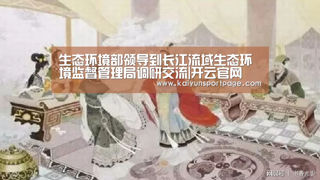 生态环境部领导到长江流域生态环境监督管理局调研交流|开云官网(图2) 开云体验