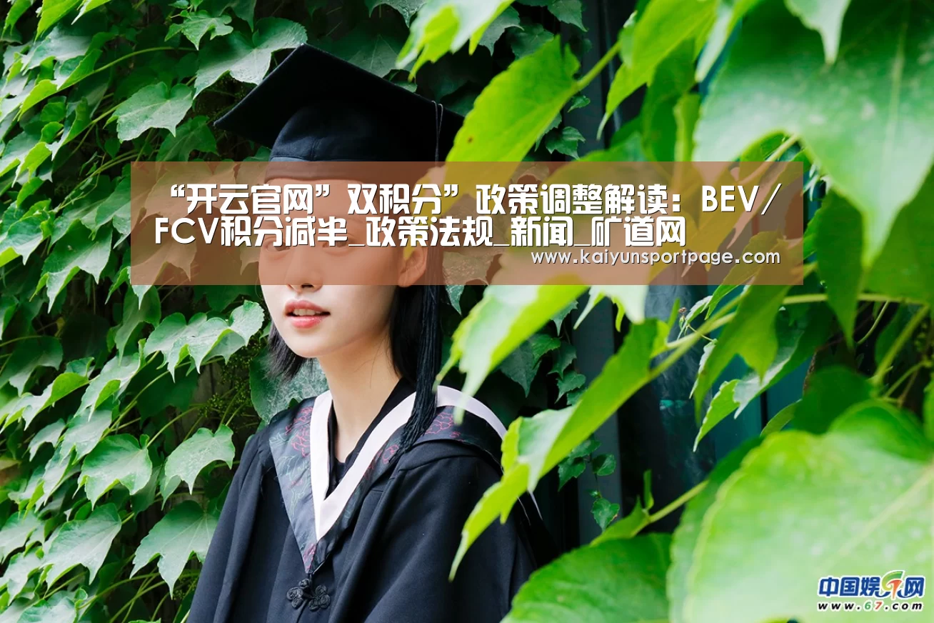 “开云官网”双积分”政策调整解读:BEV/FCV积分减半_政策法规_新闻_矿道网(图1) 开云官方