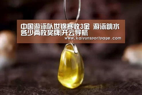 中国游泳队世锦赛收3金 游泳跳水各少两枚奖牌|开云导航(图1) 开云体验